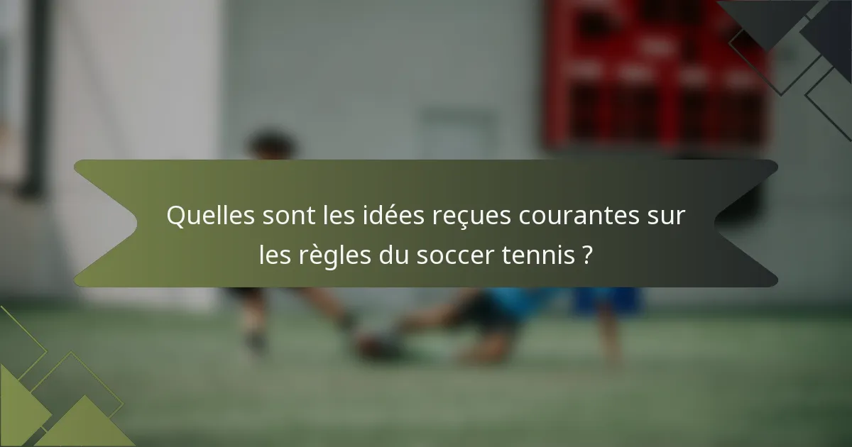 Quelles sont les idées reçues courantes sur les règles du soccer tennis ?