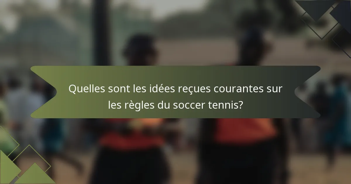 Quelles sont les idées reçues courantes sur les règles du soccer tennis?