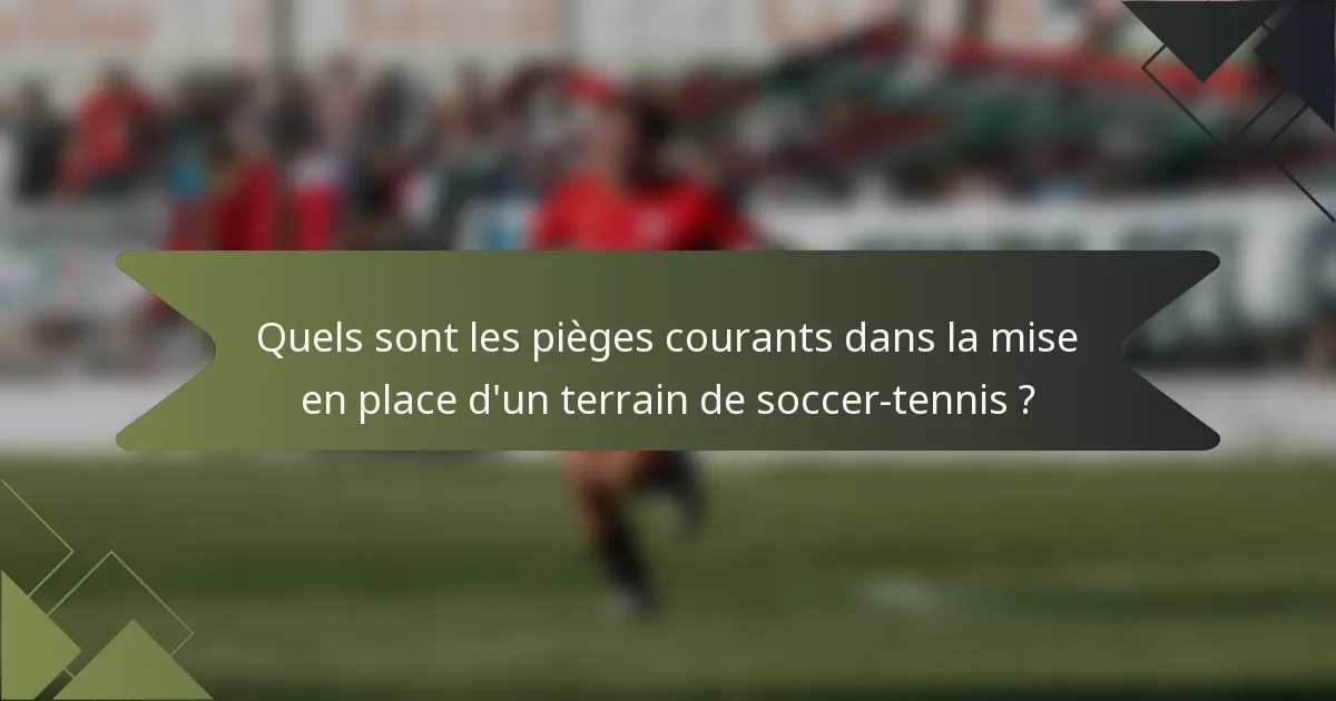 Quels sont les pièges courants dans la mise en place d'un terrain de soccer-tennis ?